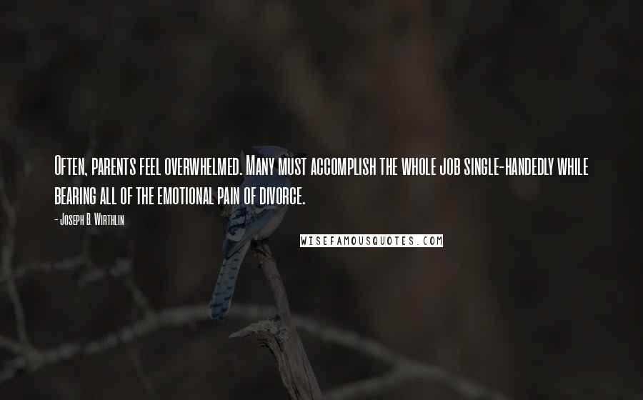 Joseph B. Wirthlin Quotes: Often, parents feel overwhelmed. Many must accomplish the whole job single-handedly while bearing all of the emotional pain of divorce.