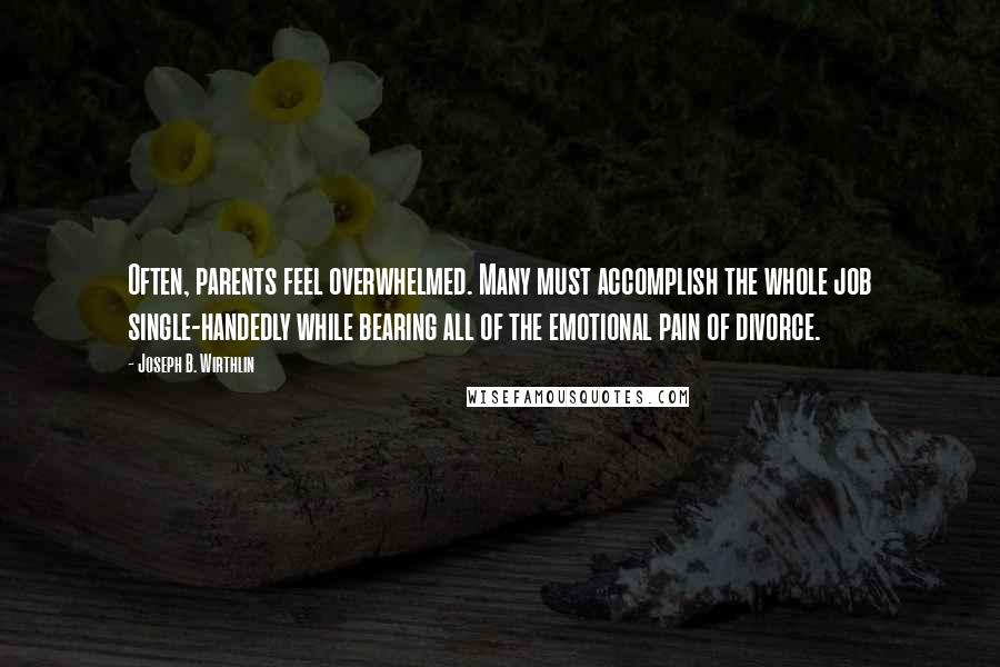 Joseph B. Wirthlin Quotes: Often, parents feel overwhelmed. Many must accomplish the whole job single-handedly while bearing all of the emotional pain of divorce.