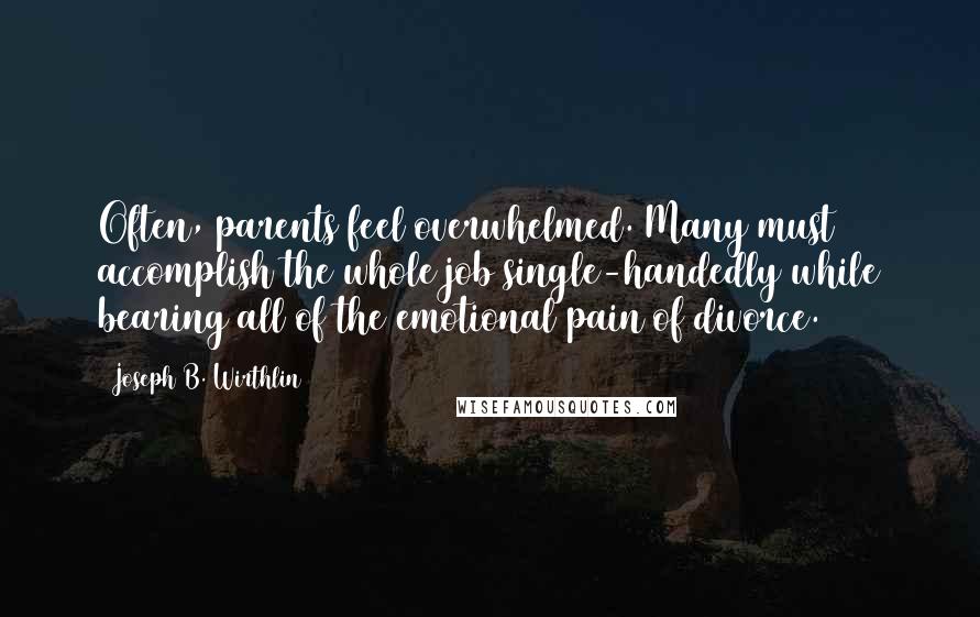 Joseph B. Wirthlin Quotes: Often, parents feel overwhelmed. Many must accomplish the whole job single-handedly while bearing all of the emotional pain of divorce.
