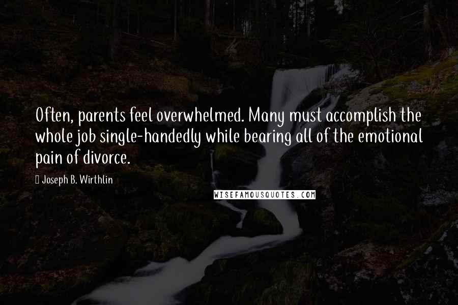 Joseph B. Wirthlin Quotes: Often, parents feel overwhelmed. Many must accomplish the whole job single-handedly while bearing all of the emotional pain of divorce.