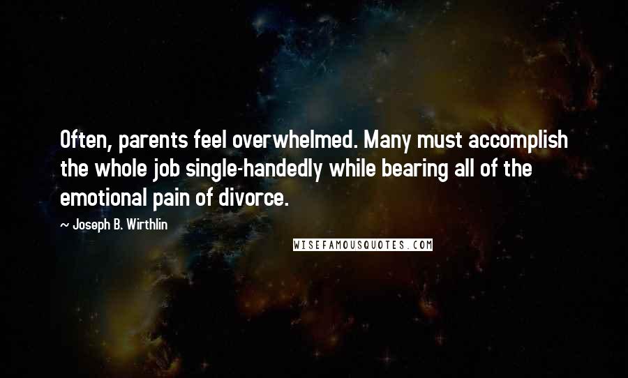 Joseph B. Wirthlin Quotes: Often, parents feel overwhelmed. Many must accomplish the whole job single-handedly while bearing all of the emotional pain of divorce.