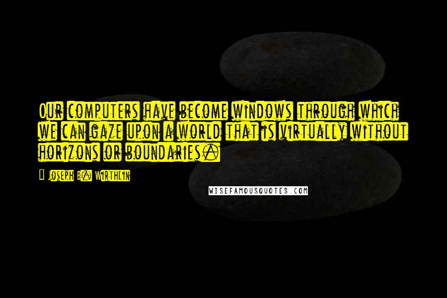 Joseph B. Wirthlin Quotes: Our computers have become windows through which we can gaze upon a world that is virtually without horizons or boundaries.