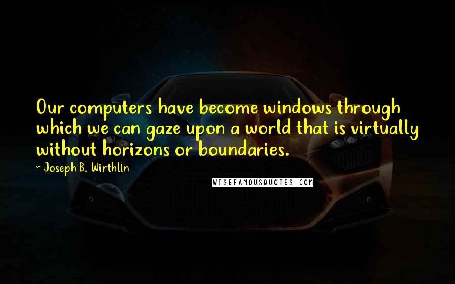 Joseph B. Wirthlin Quotes: Our computers have become windows through which we can gaze upon a world that is virtually without horizons or boundaries.