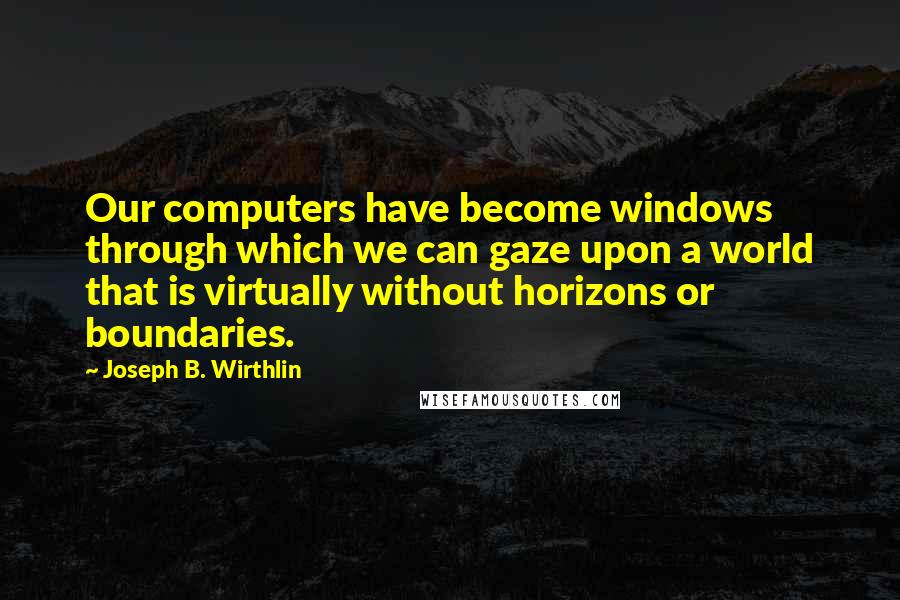 Joseph B. Wirthlin Quotes: Our computers have become windows through which we can gaze upon a world that is virtually without horizons or boundaries.