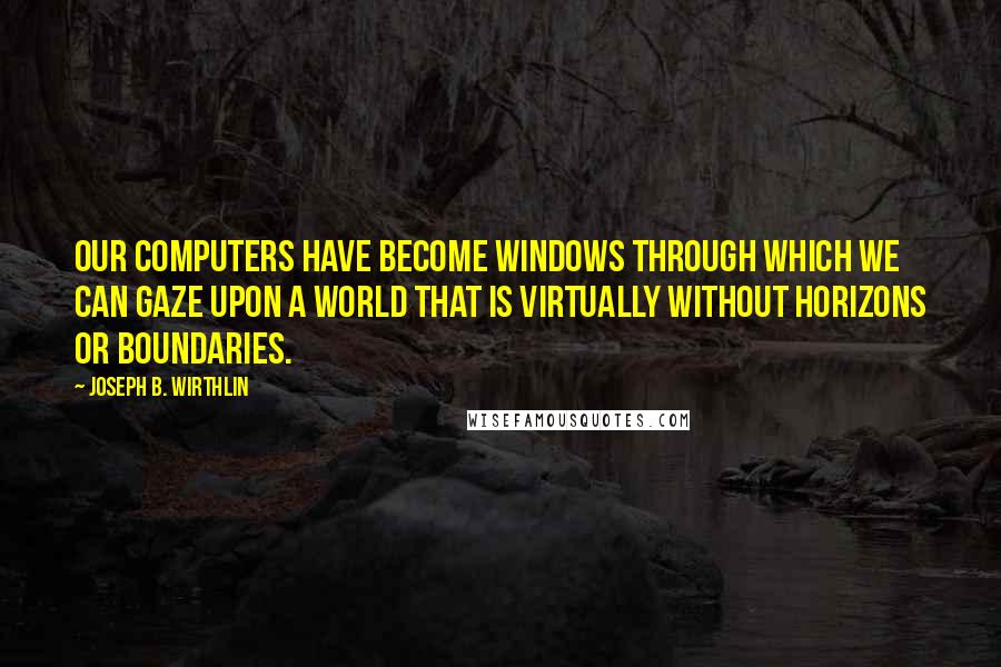Joseph B. Wirthlin Quotes: Our computers have become windows through which we can gaze upon a world that is virtually without horizons or boundaries.