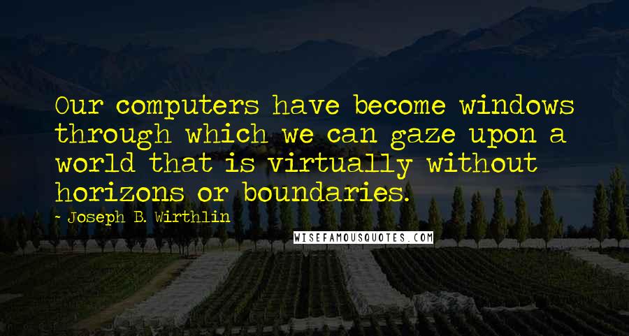 Joseph B. Wirthlin Quotes: Our computers have become windows through which we can gaze upon a world that is virtually without horizons or boundaries.