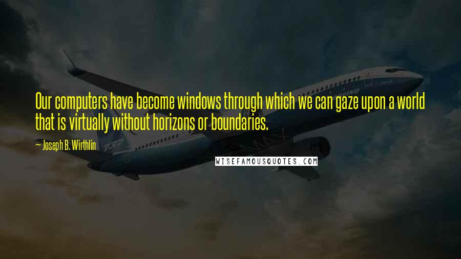 Joseph B. Wirthlin Quotes: Our computers have become windows through which we can gaze upon a world that is virtually without horizons or boundaries.