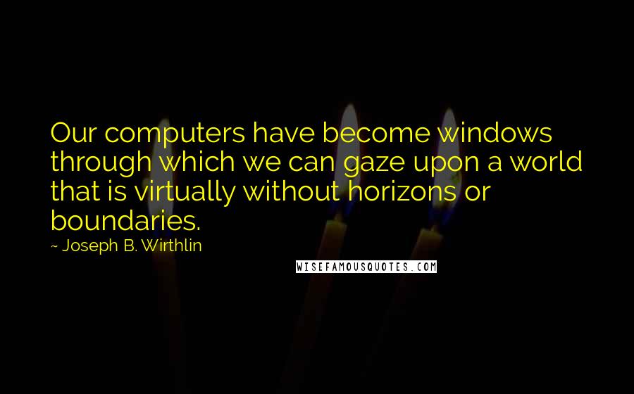Joseph B. Wirthlin Quotes: Our computers have become windows through which we can gaze upon a world that is virtually without horizons or boundaries.