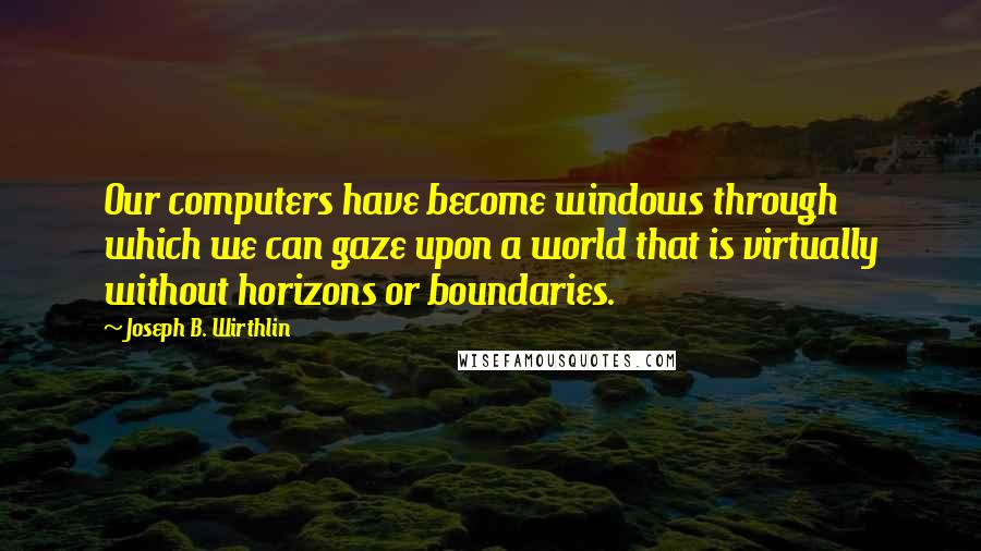 Joseph B. Wirthlin Quotes: Our computers have become windows through which we can gaze upon a world that is virtually without horizons or boundaries.