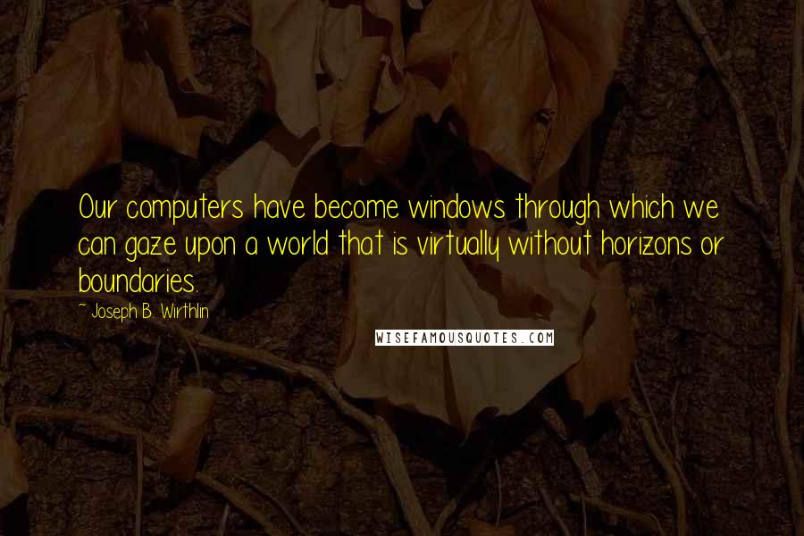 Joseph B. Wirthlin Quotes: Our computers have become windows through which we can gaze upon a world that is virtually without horizons or boundaries.
