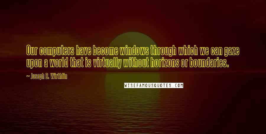 Joseph B. Wirthlin Quotes: Our computers have become windows through which we can gaze upon a world that is virtually without horizons or boundaries.