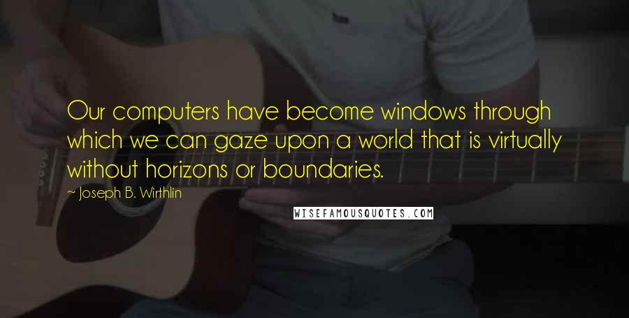 Joseph B. Wirthlin Quotes: Our computers have become windows through which we can gaze upon a world that is virtually without horizons or boundaries.