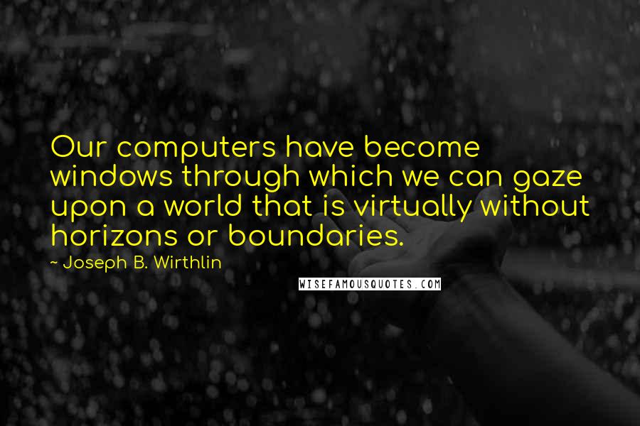 Joseph B. Wirthlin Quotes: Our computers have become windows through which we can gaze upon a world that is virtually without horizons or boundaries.
