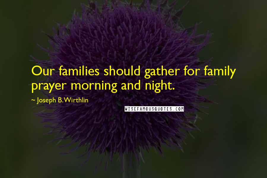 Joseph B. Wirthlin Quotes: Our families should gather for family prayer morning and night.