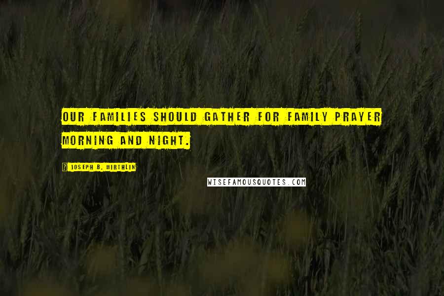 Joseph B. Wirthlin Quotes: Our families should gather for family prayer morning and night.