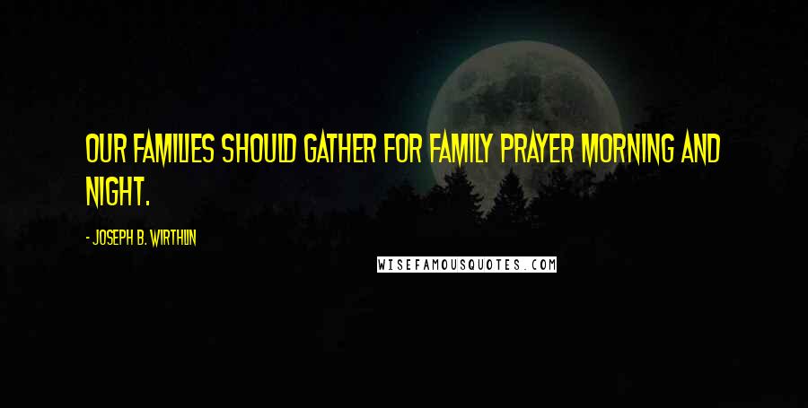 Joseph B. Wirthlin Quotes: Our families should gather for family prayer morning and night.