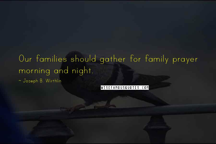 Joseph B. Wirthlin Quotes: Our families should gather for family prayer morning and night.