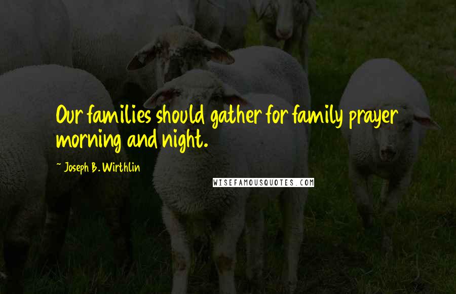 Joseph B. Wirthlin Quotes: Our families should gather for family prayer morning and night.