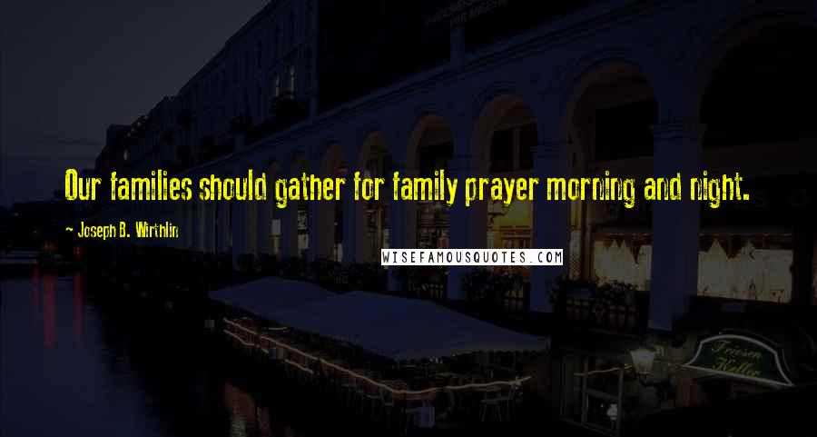 Joseph B. Wirthlin Quotes: Our families should gather for family prayer morning and night.