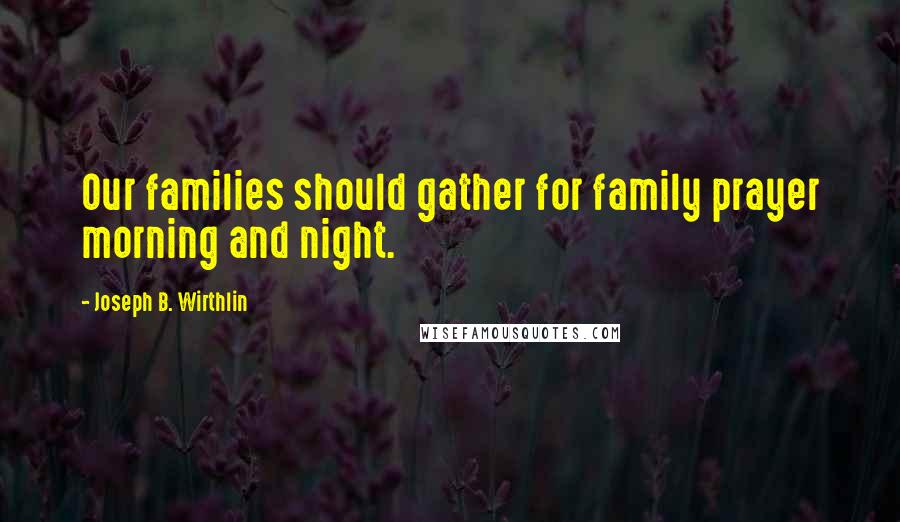 Joseph B. Wirthlin Quotes: Our families should gather for family prayer morning and night.