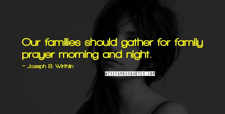 Joseph B. Wirthlin Quotes: Our families should gather for family prayer morning and night.