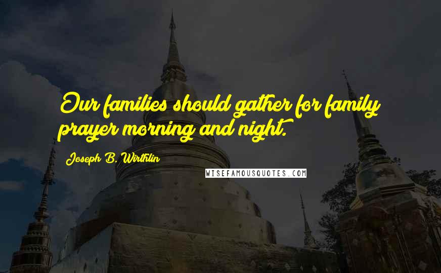 Joseph B. Wirthlin Quotes: Our families should gather for family prayer morning and night.