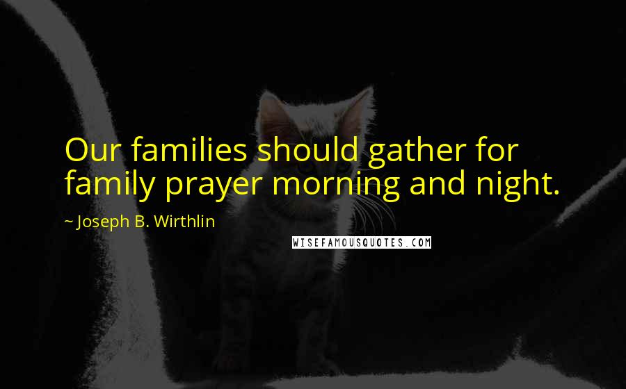 Joseph B. Wirthlin Quotes: Our families should gather for family prayer morning and night.