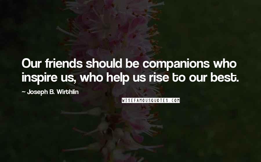 Joseph B. Wirthlin Quotes: Our friends should be companions who inspire us, who help us rise to our best.