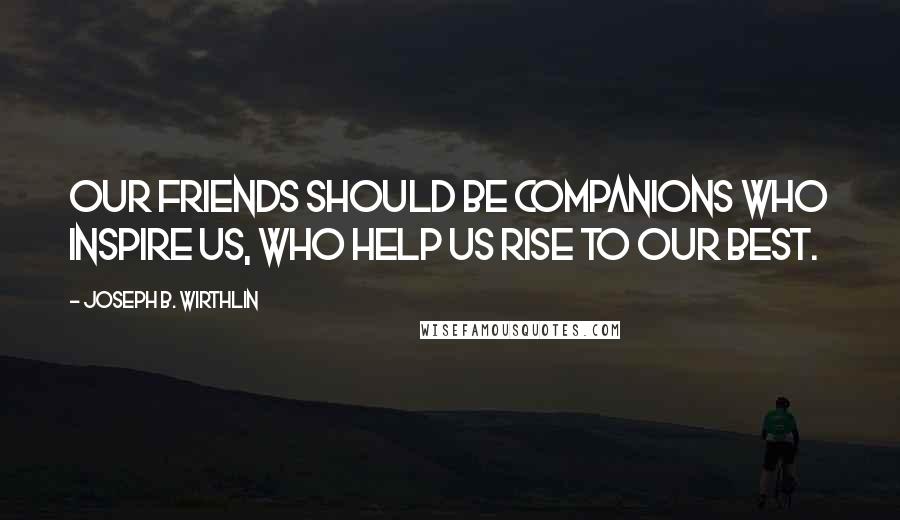 Joseph B. Wirthlin Quotes: Our friends should be companions who inspire us, who help us rise to our best.