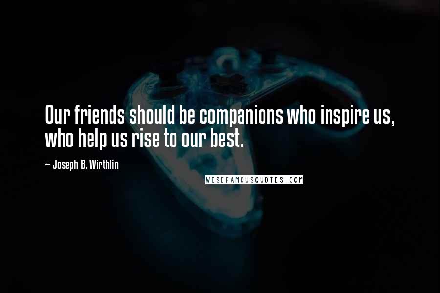 Joseph B. Wirthlin Quotes: Our friends should be companions who inspire us, who help us rise to our best.