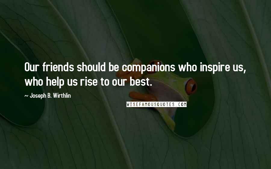 Joseph B. Wirthlin Quotes: Our friends should be companions who inspire us, who help us rise to our best.