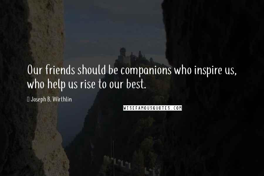 Joseph B. Wirthlin Quotes: Our friends should be companions who inspire us, who help us rise to our best.