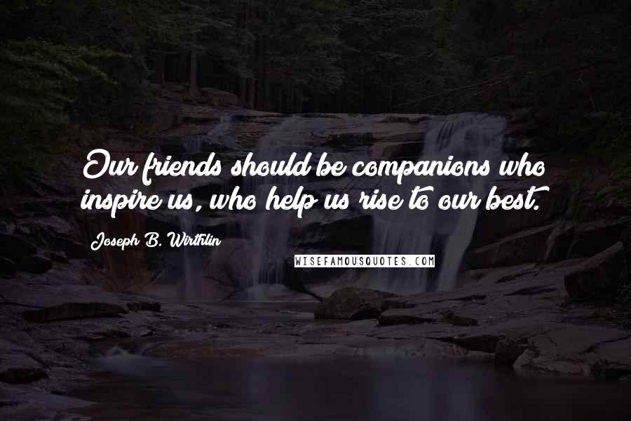 Joseph B. Wirthlin Quotes: Our friends should be companions who inspire us, who help us rise to our best.