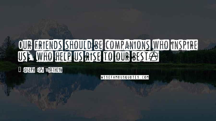 Joseph B. Wirthlin Quotes: Our friends should be companions who inspire us, who help us rise to our best.