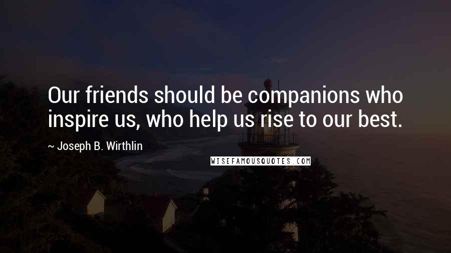 Joseph B. Wirthlin Quotes: Our friends should be companions who inspire us, who help us rise to our best.