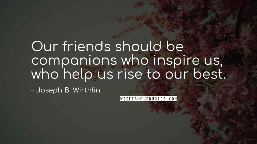 Joseph B. Wirthlin Quotes: Our friends should be companions who inspire us, who help us rise to our best.