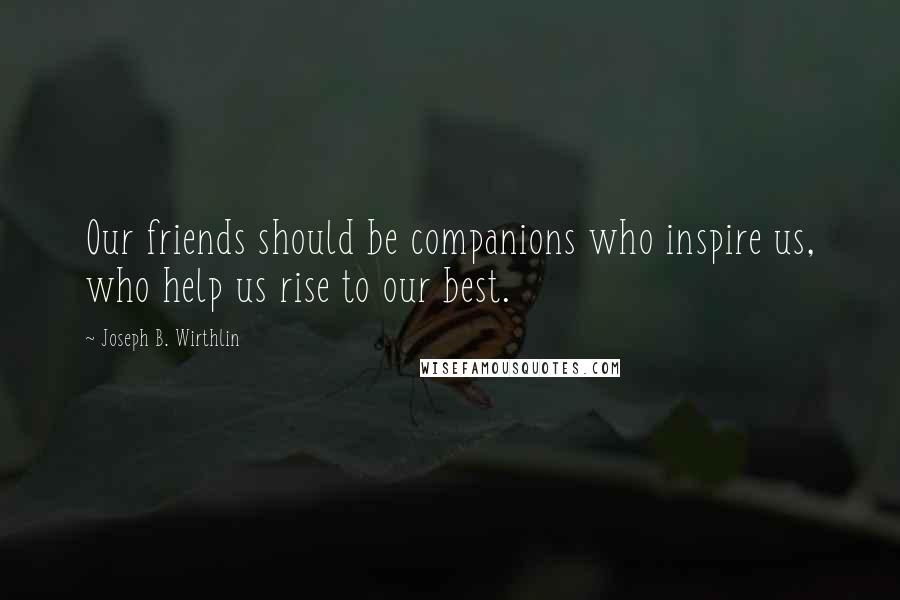 Joseph B. Wirthlin Quotes: Our friends should be companions who inspire us, who help us rise to our best.