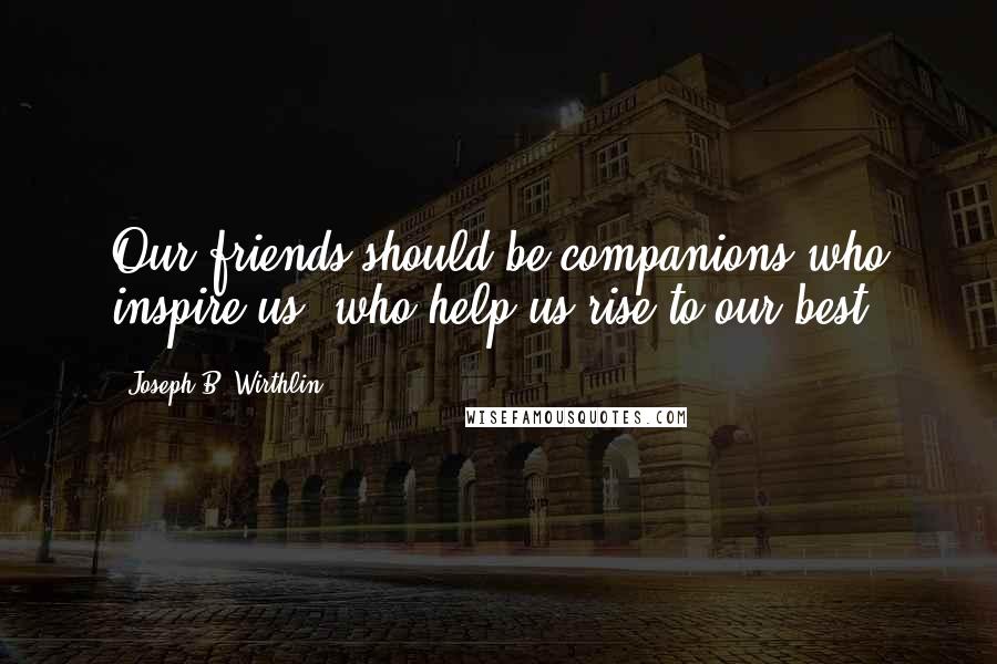 Joseph B. Wirthlin Quotes: Our friends should be companions who inspire us, who help us rise to our best.