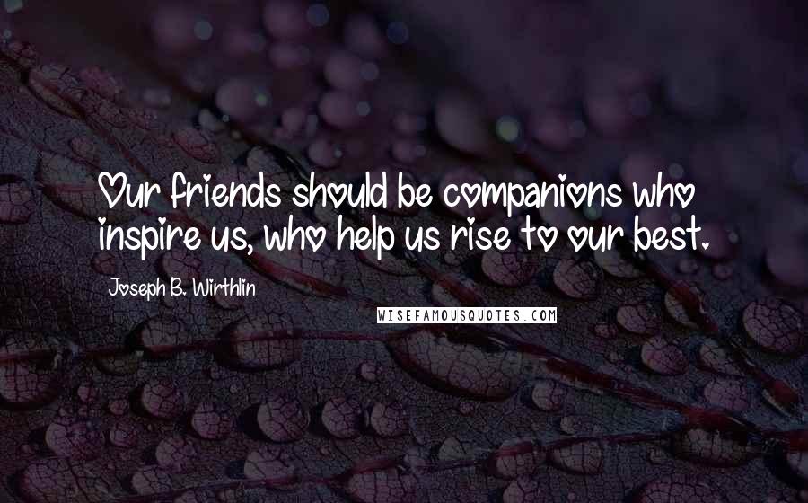 Joseph B. Wirthlin Quotes: Our friends should be companions who inspire us, who help us rise to our best.