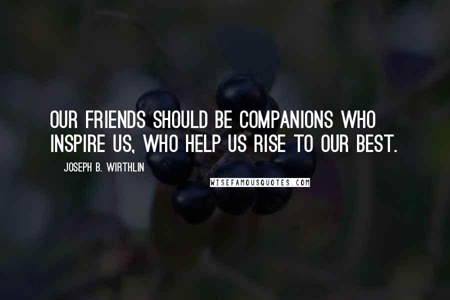 Joseph B. Wirthlin Quotes: Our friends should be companions who inspire us, who help us rise to our best.