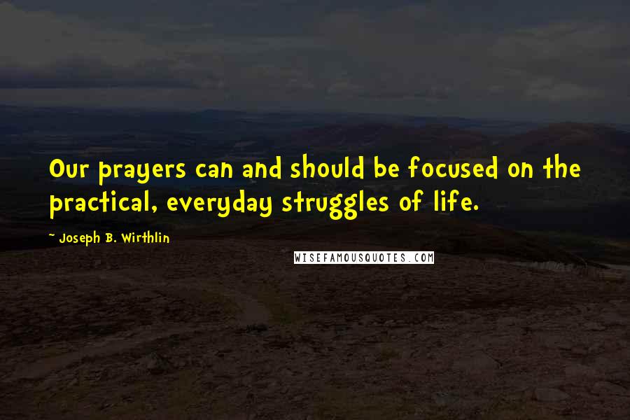 Joseph B. Wirthlin Quotes: Our prayers can and should be focused on the practical, everyday struggles of life.