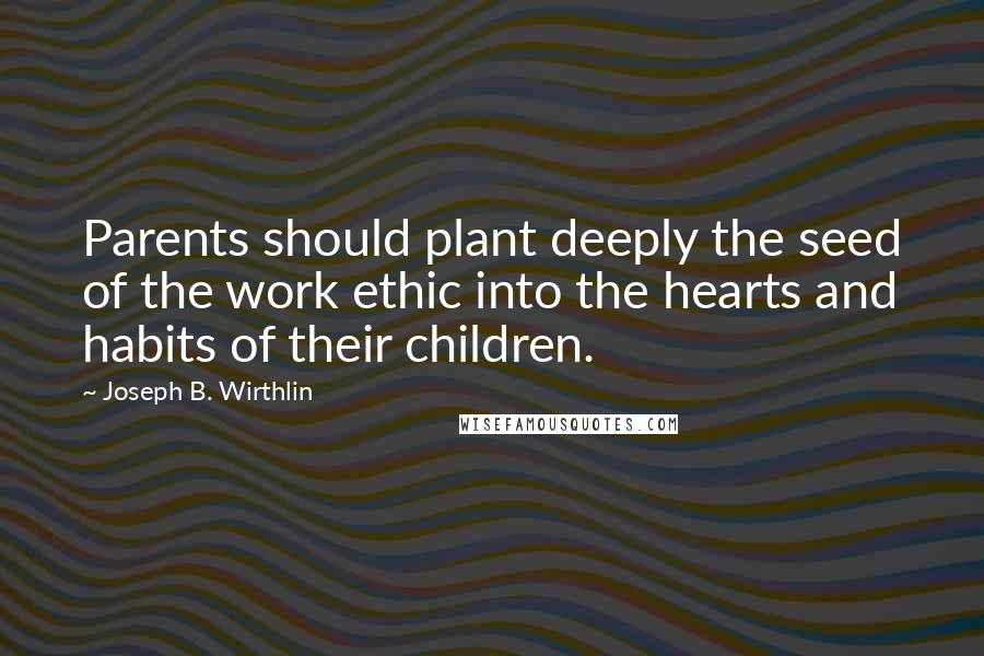 Joseph B. Wirthlin Quotes: Parents should plant deeply the seed of the work ethic into the hearts and habits of their children.