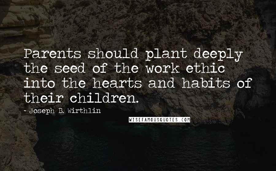 Joseph B. Wirthlin Quotes: Parents should plant deeply the seed of the work ethic into the hearts and habits of their children.