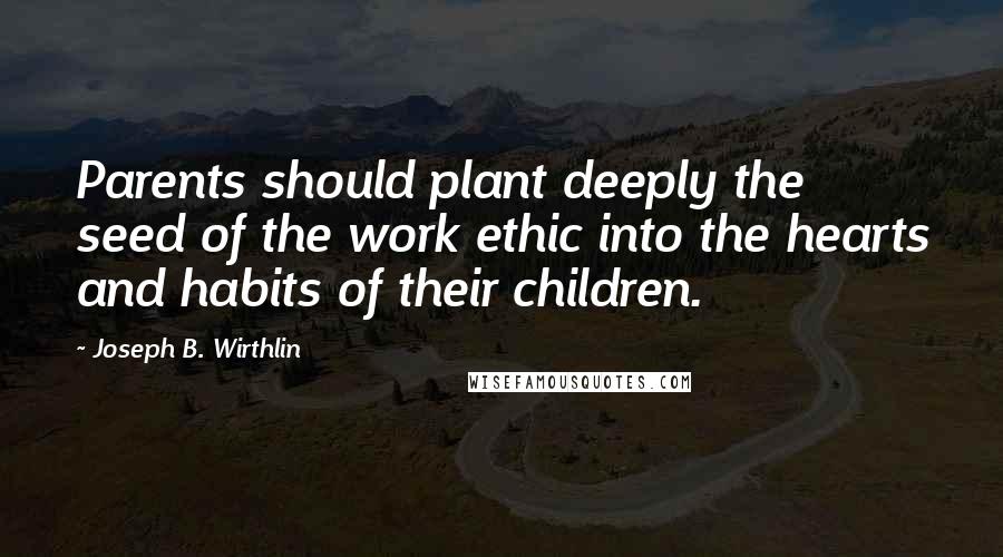 Joseph B. Wirthlin Quotes: Parents should plant deeply the seed of the work ethic into the hearts and habits of their children.