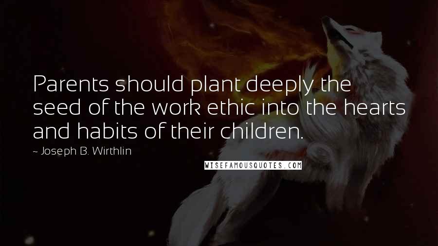 Joseph B. Wirthlin Quotes: Parents should plant deeply the seed of the work ethic into the hearts and habits of their children.