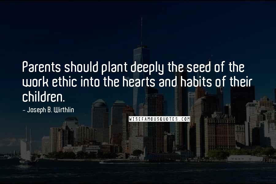 Joseph B. Wirthlin Quotes: Parents should plant deeply the seed of the work ethic into the hearts and habits of their children.