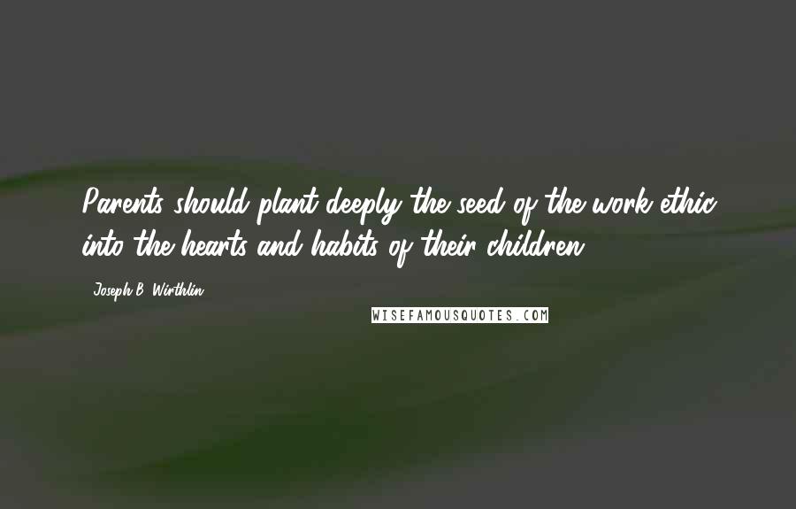 Joseph B. Wirthlin Quotes: Parents should plant deeply the seed of the work ethic into the hearts and habits of their children.