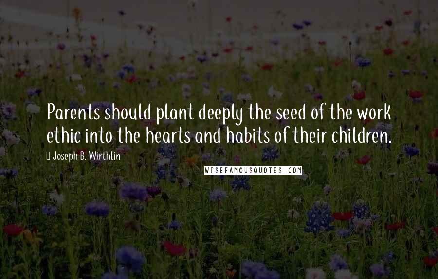 Joseph B. Wirthlin Quotes: Parents should plant deeply the seed of the work ethic into the hearts and habits of their children.