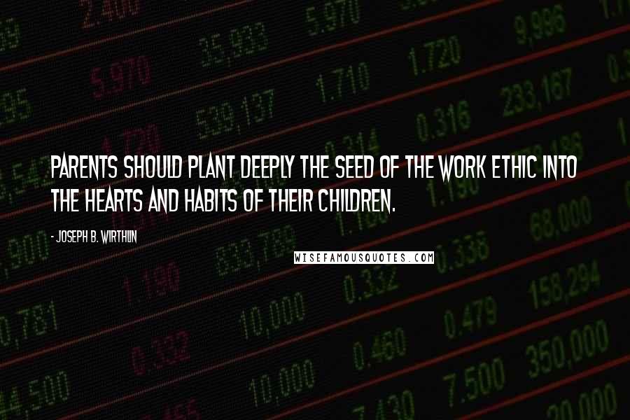 Joseph B. Wirthlin Quotes: Parents should plant deeply the seed of the work ethic into the hearts and habits of their children.