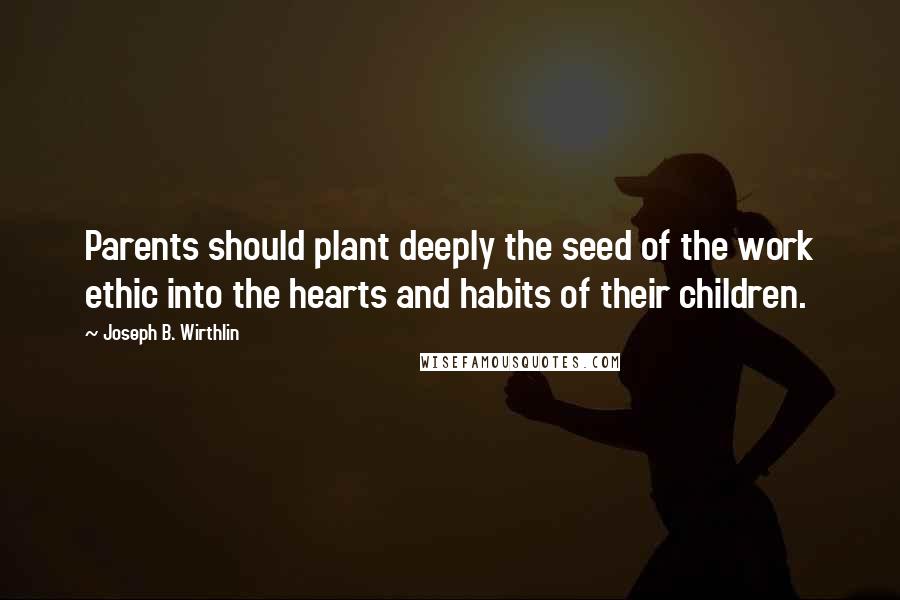 Joseph B. Wirthlin Quotes: Parents should plant deeply the seed of the work ethic into the hearts and habits of their children.